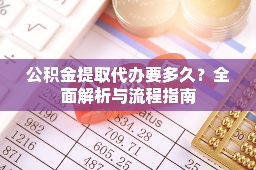 泾河公积金提取代办要多久？全面解析与流程指南