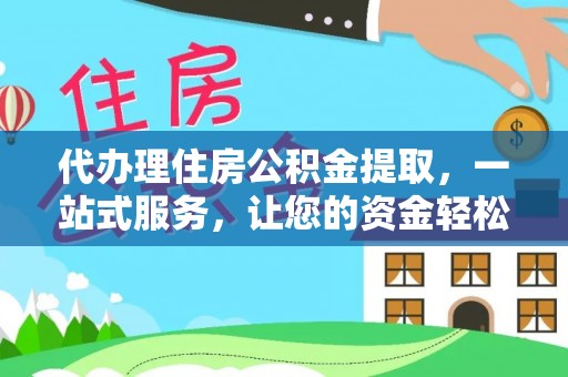 泾河代办理住房公积金提取，一站式服务，让您的资金轻松到账
