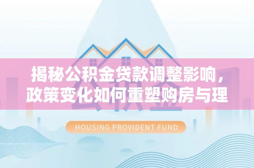 泾河揭秘公积金贷款调整影响，政策变化如何重塑购房与理财规划