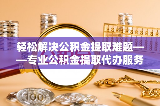 泾河轻松解决公积金提取难题——专业公积金提取代办服务详解
