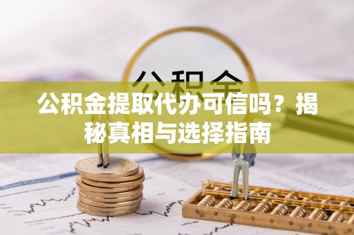泾河公积金提取代办可信吗？揭秘真相与选择指南