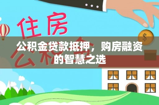 泾河公积金贷款抵押，购房融资的智慧之选