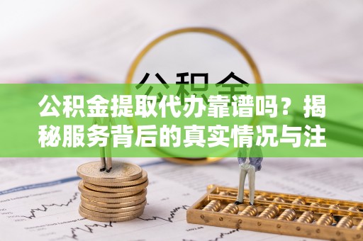 泾河公积金提取代办靠谱吗？揭秘服务背后的真实情况与注意事项