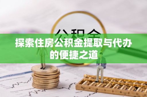 泾河探索住房公积金提取与代办的便捷之道
