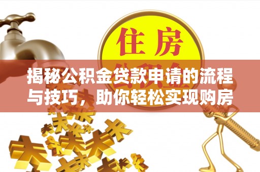 泾河揭秘公积金贷款申请的流程与技巧，助你轻松实现购房梦