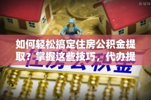 泾河如何轻松搞定住房公积金提取？掌握这些技巧，代办提取住房公积金不再难