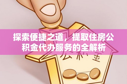 泾河探索便捷之道，提取住房公积金代办服务的全解析