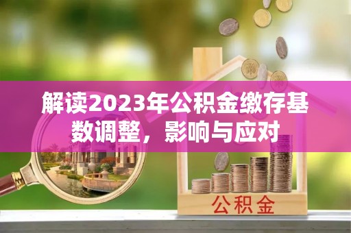 泾河解读2023年公积金缴存基数调整，影响与应对