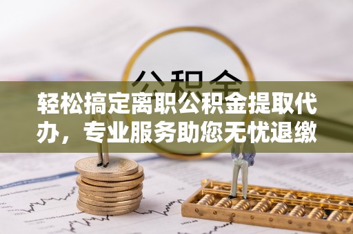 泾河轻松搞定离职公积金提取代办，专业服务助您无忧退缴