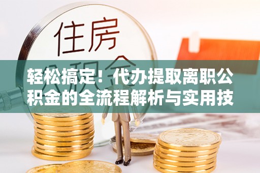 泾河轻松搞定！代办提取离职公积金的全流程解析与实用技巧