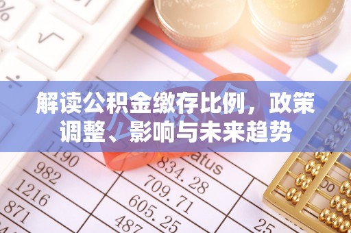 泾河解读公积金缴存比例，政策调整、影响与未来趋势