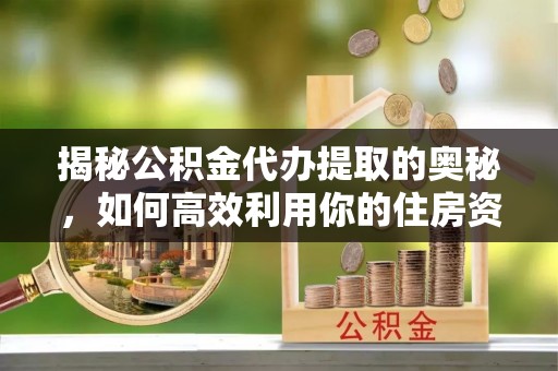 泾河揭秘公积金代办提取的奥秘，如何高效利用你的住房资金