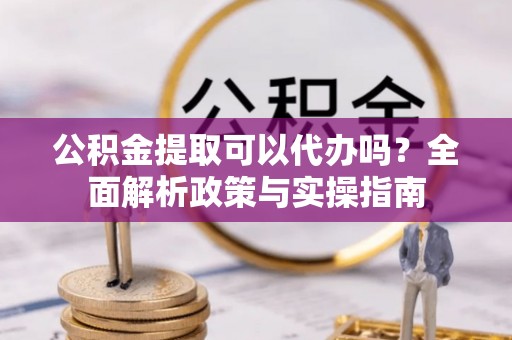 泾河公积金提取可以代办吗？全面解析政策与实操指南
