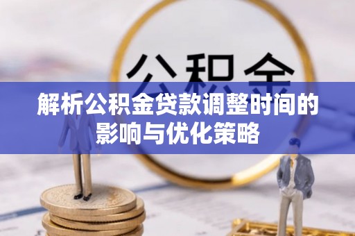 泾河解析公积金贷款调整时间的影响与优化策略