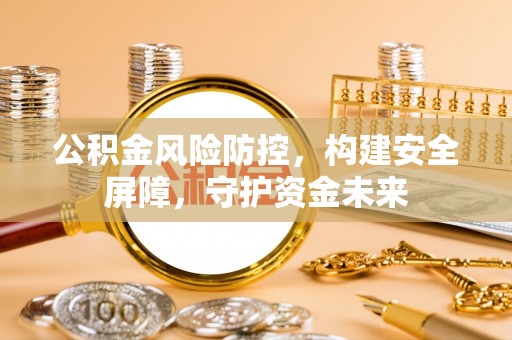 泾河公积金风险防控，构建安全屏障，守护资金未来