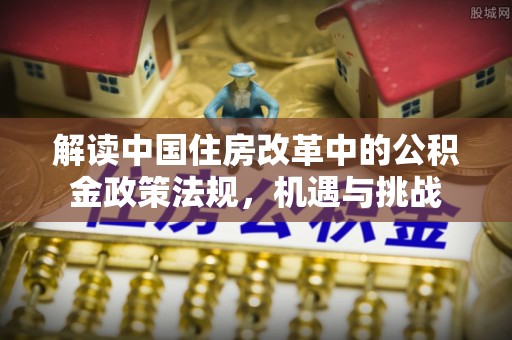 泾河解读中国住房改革中的公积金政策法规，机遇与挑战