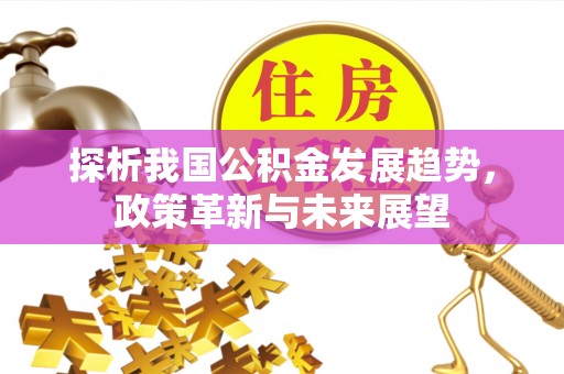 泾河探析我国公积金发展趋势，政策革新与未来展望