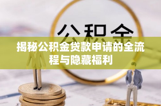 泾河揭秘公积金贷款申请的全流程与隐藏福利