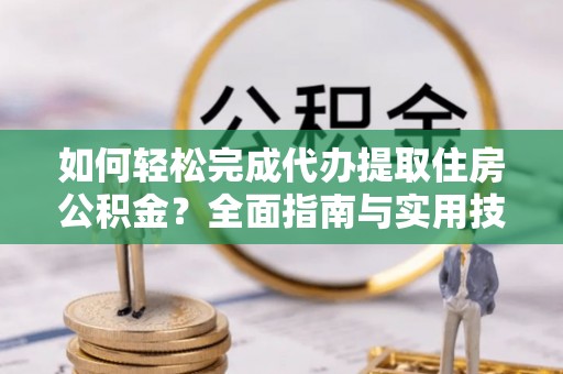 泾河如何轻松完成代办提取住房公积金？全面指南与实用技巧