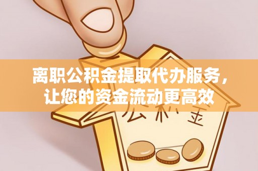 泾河离职公积金提取代办服务，让您的资金流动更高效