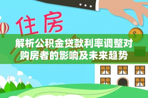 泾河解析公积金贷款利率调整对购房者的影响及未来趋势