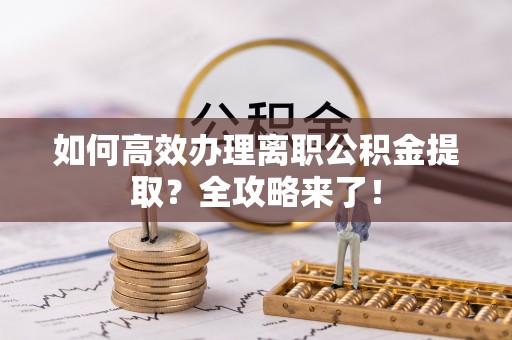 泾河如何高效办理离职公积金提取？全攻略来了！