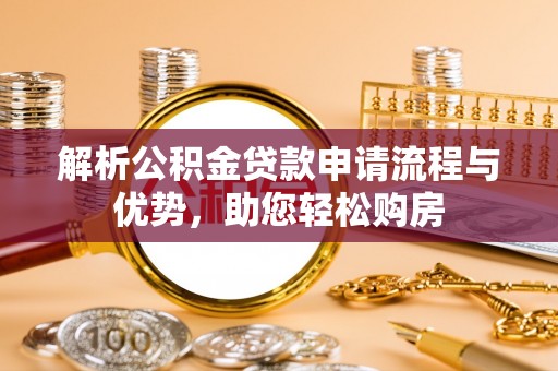 泾河解析公积金贷款申请流程与优势，助您轻松购房