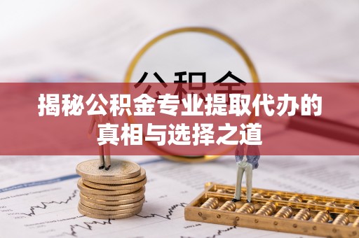 泾河揭秘公积金专业提取代办的真相与选择之道