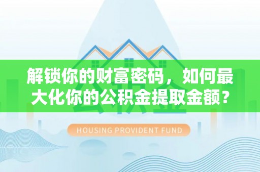 泾河解锁你的财富密码，如何最大化你的公积金提取金额？