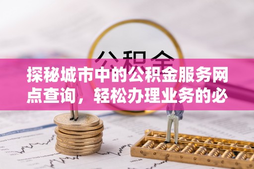 泾河探秘城市中的公积金服务网点查询，轻松办理业务的必备指南