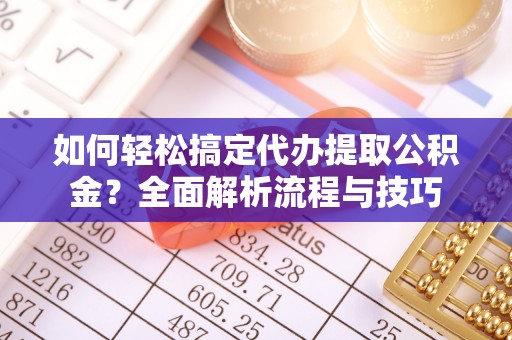 泾河如何轻松搞定代办提取公积金？全面解析流程与技巧
