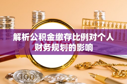 泾河解析公积金缴存比例对个人财务规划的影响