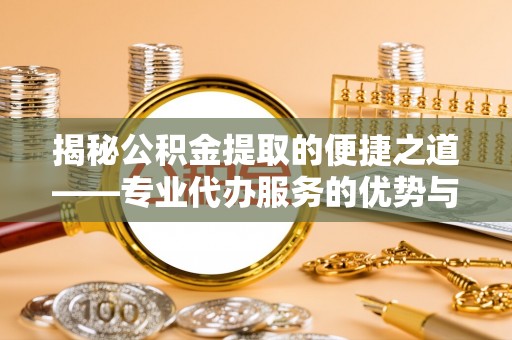 泾河揭秘公积金提取的便捷之道——专业代办服务的优势与选择