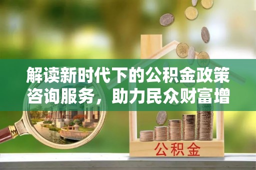 泾河解读新时代下的公积金政策咨询服务，助力民众财富增值与安居梦想