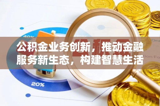 泾河公积金业务创新，推动金融服务新生态，构建智慧生活新未来