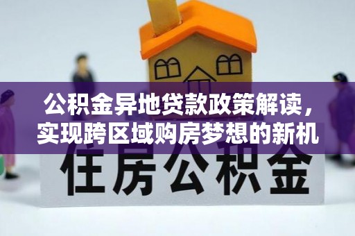 泾河公积金异地贷款政策解读，实现跨区域购房梦想的新机遇