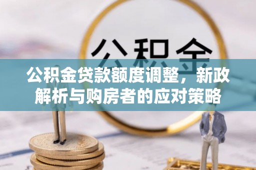 泾河公积金贷款额度调整，新政解析与购房者的应对策略