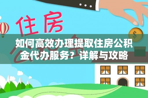 泾河如何高效办理提取住房公积金代办服务？详解与攻略