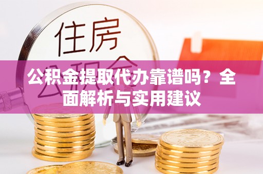 泾河公积金提取代办靠谱吗？全面解析与实用建议