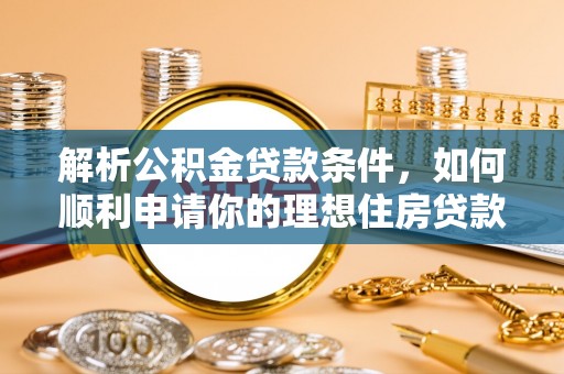 泾河解析公积金贷款条件，如何顺利申请你的理想住房贷款