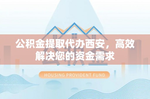 泾河公积金提取代办西安，高效解决您的资金需求