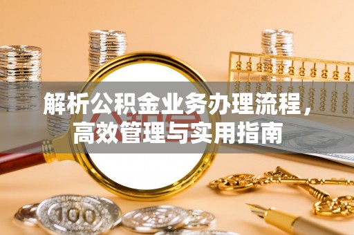 泾河解析公积金业务办理流程，高效管理与实用指南