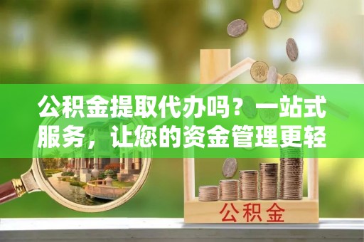 泾河公积金提取代办吗？一站式服务，让您的资金管理更轻松