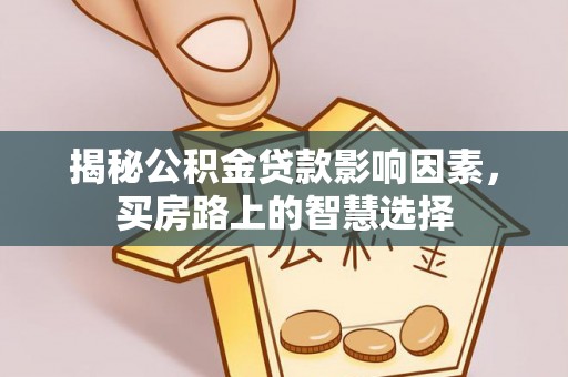 泾河揭秘公积金贷款影响因素，买房路上的智慧选择