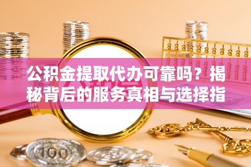 泾河公积金提取代办可靠吗？揭秘背后的服务真相与选择指南