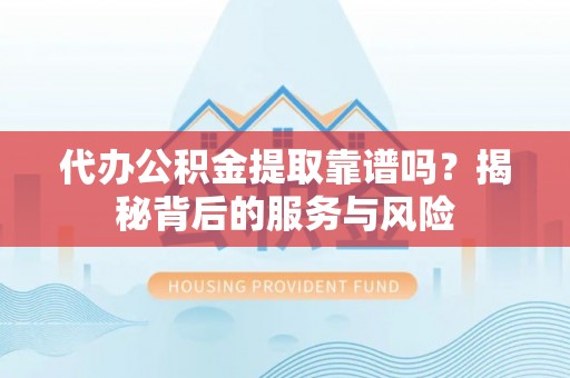 泾河代办公积金提取靠谱吗？揭秘背后的服务与风险