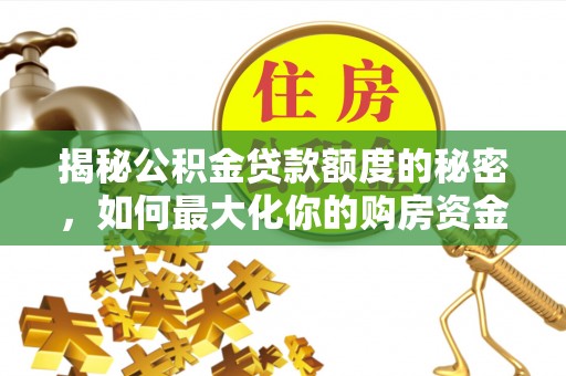 泾河揭秘公积金贷款额度的秘密，如何最大化你的购房资金