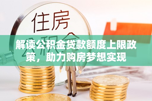 泾河解读公积金贷款额度上限政策，助力购房梦想实现
