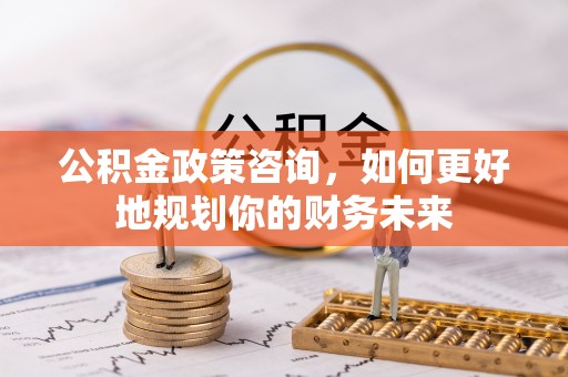 泾河公积金政策咨询，如何更好地规划你的财务未来