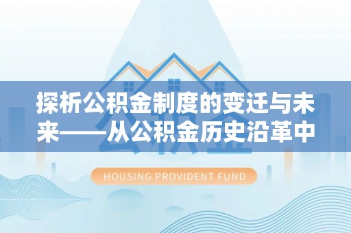泾河探析公积金制度的变迁与未来——从公积金历史沿革中读懂社会福利发展